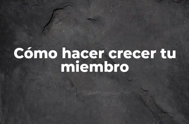 Cómo Hacer Crecer Tu Miembro