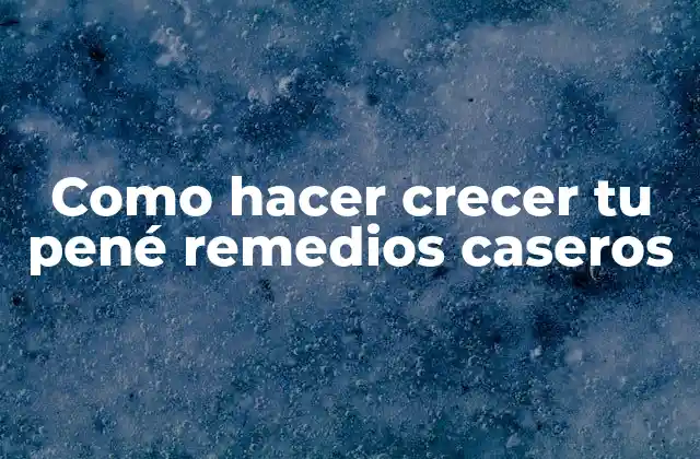 Como Hacer Crecer Tu Pené Remedios Caseros