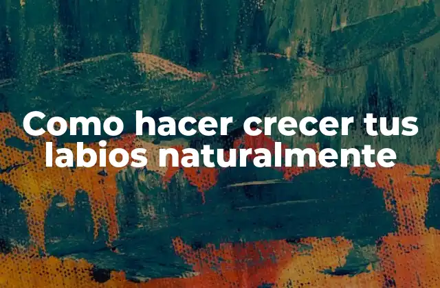 Como Hacer Crecer Tus Labios Naturalmente