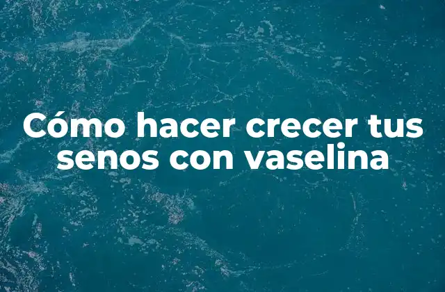 Cómo Hacer Crecer Tus Senos con Vaselina