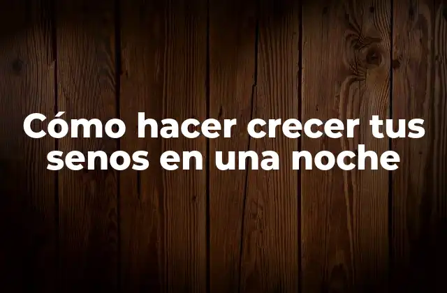 Cómo Hacer Crecer Tus Senos en una Noche