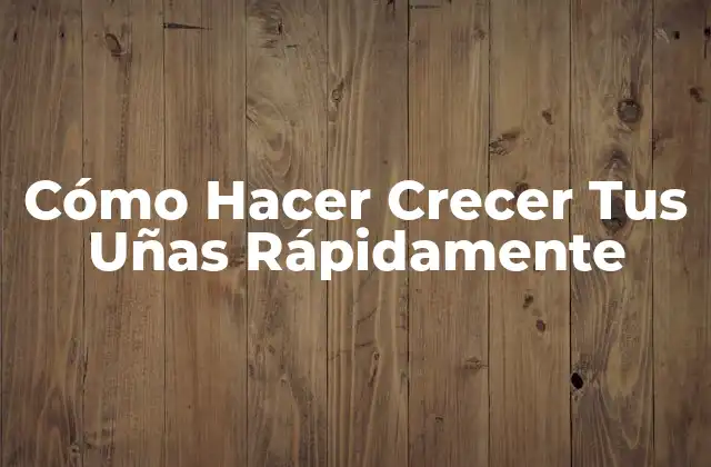 Cómo Hacer Crecer Tus Uñas Rápidamente