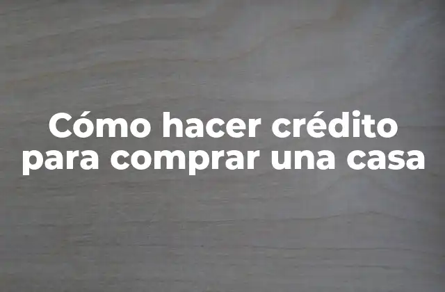 Cómo Hacer Crédito para Comprar una Casa