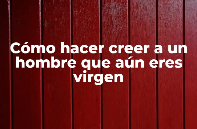 Cómo Hacer Creer a un Hombre que Aún Eres Virgen