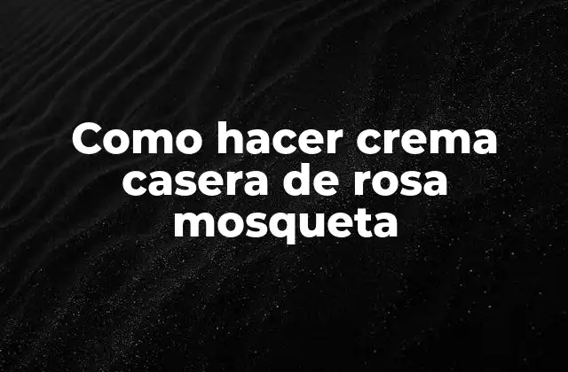 Como Hacer Crema Casera de Rosa Mosqueta