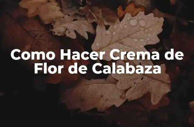 Como Hacer Crema de Flor de Calabaza