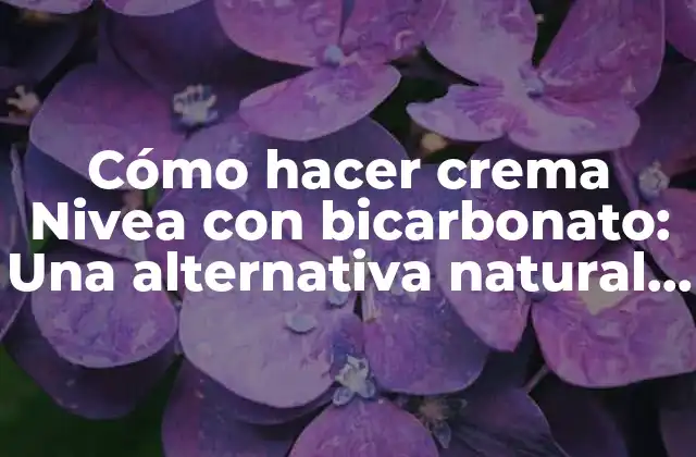 Cómo Hacer Crema Nivea con Bicarbonato: una Alternativa Natural y Efectiva para la Piel