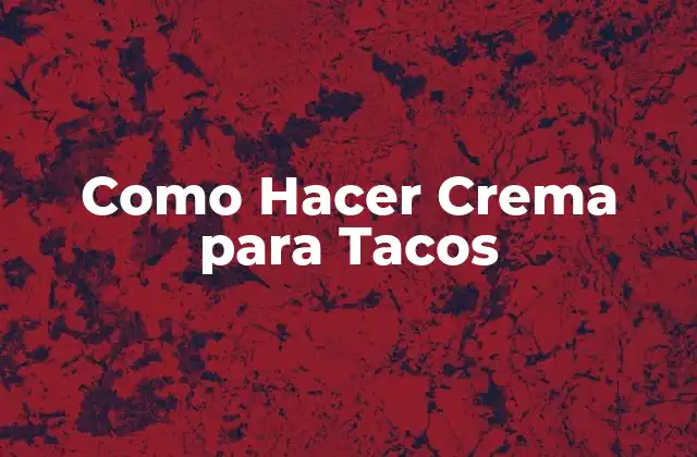 ¿Qué es la Crema para Tacos y para Qué Sirve?