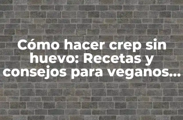 Cómo Hacer Crep sin Huevo: Recetas y Consejos para Veganos y Alérgicos