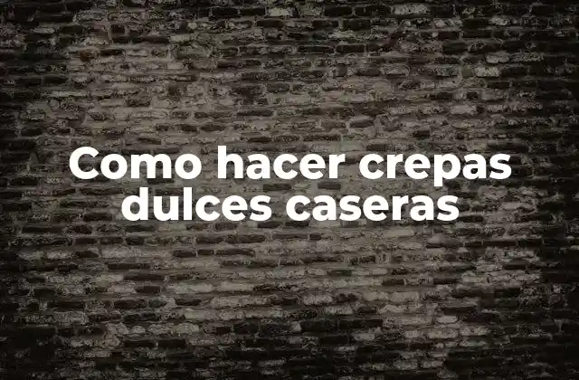 Crepas dulces caseras, una delicia para cualquier ocasión