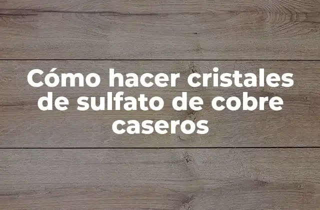 Cómo hacer cristales de sulfato de cobre caseros