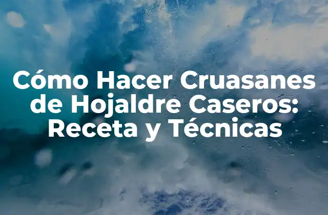 Cómo Hacer Cruasanes de Hojaldre Caseros: Receta y Técnicas