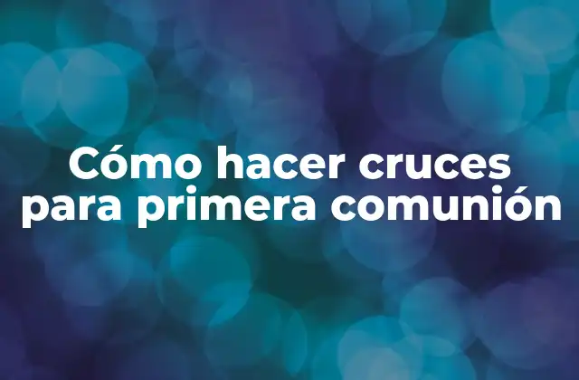 Cómo Hacer Cruces para Primera Comunión 2 ¿Qué es una cruz para la primera comunión y para qué sirve?
