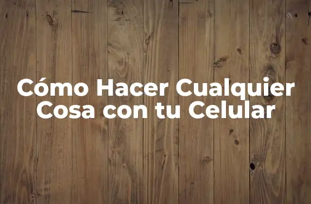 Cómo Hacer Cualquier Cosa con Tu Celular