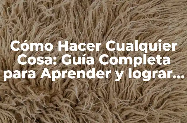 Cómo Hacer Cualquier Cosa: Guía Completa para Aprender y Lograr Tus Objetivos