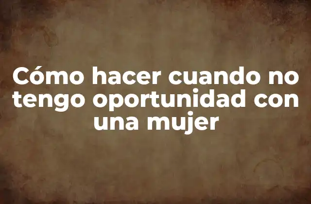 Cómo Hacer Cuando No Tengo Oportunidad con una Mujer