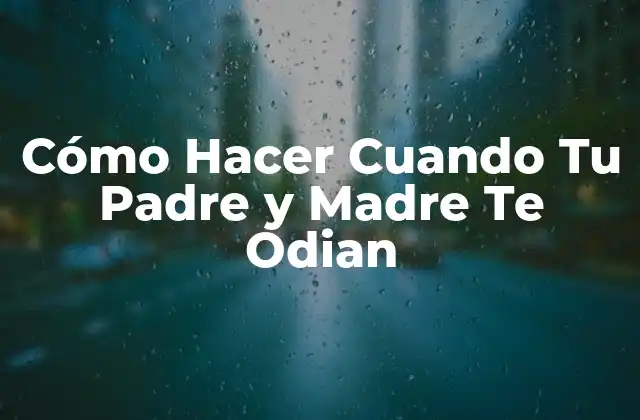 Cómo Hacer Cuando Tu Padre y Madre Te Odian
