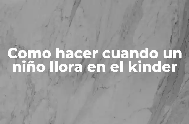 Como Hacer Cuando un Niño Llora en el Kinder