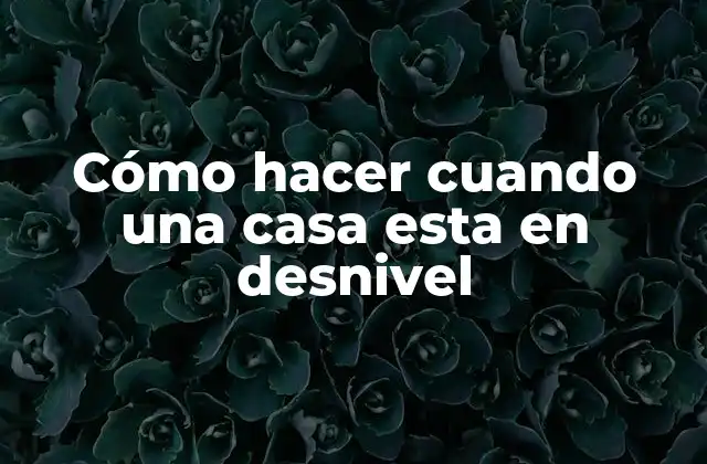 Cómo Hacer Cuando una Casa Esta en Desnivel