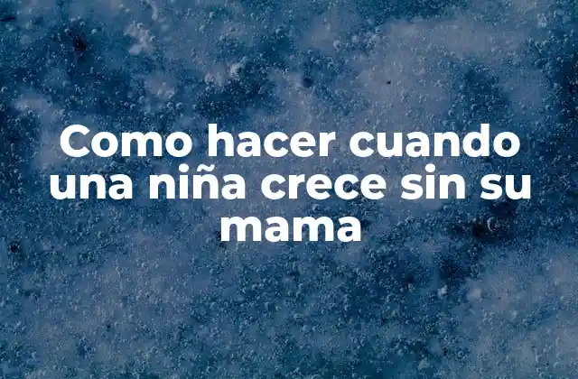 Como Hacer Cuando una Niña Crece sin Su Mama