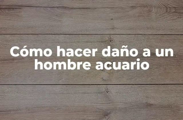 Cómo Hacer Daño a un Hombre Acuario