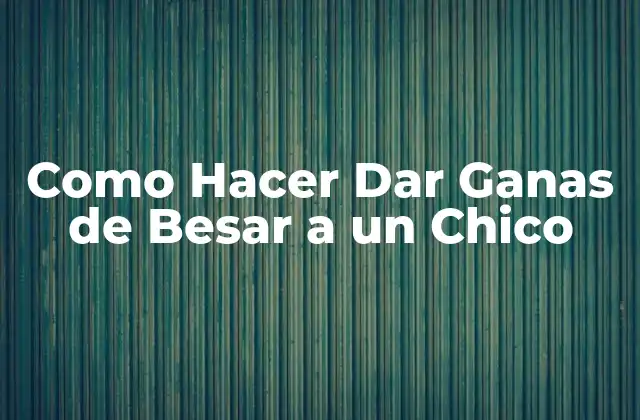 Como Hacer Dar Ganas de Besar a un Chico