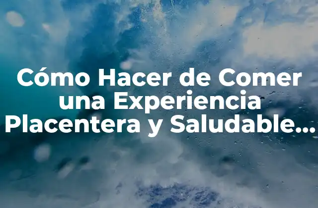 Cómo Hacer de Comer una Experiencia Placentera y Saludable – Guía Completa