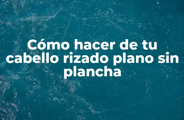 Cómo Hacer de Tu Cabello Rizado Plano sin Plancha