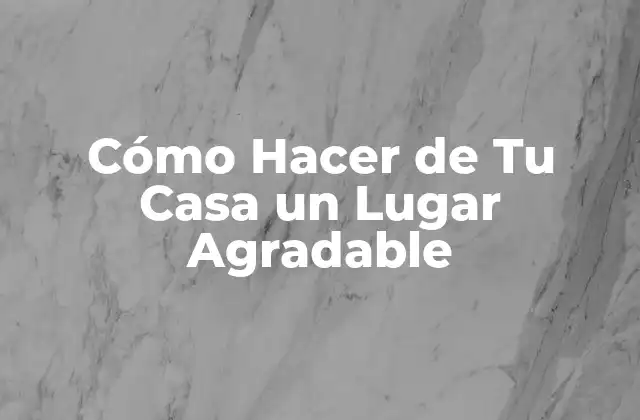 Cómo Hacer de Tu Casa un Lugar Agradable