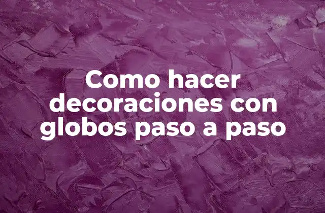 Como Hacer Decoraciones con Globos Paso a Paso
