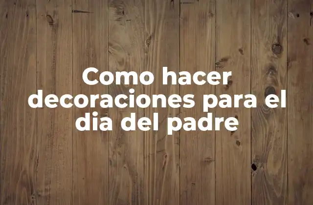 Como Hacer Decoraciones para el Dia Del Padre 2 ¿Qué son decoraciones para el Día del Padre?
