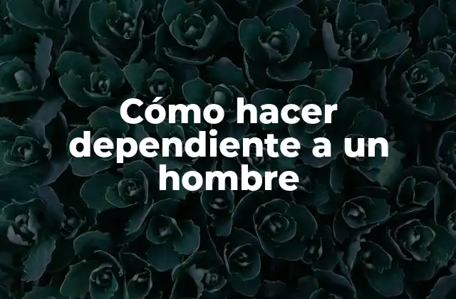 Cómo Hacer Dependiente a un Hombre