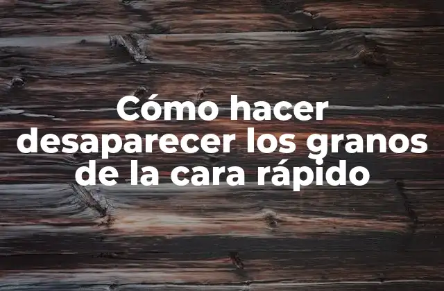 Cómo Hacer Desaparecer los Granos de la Cara Rápido