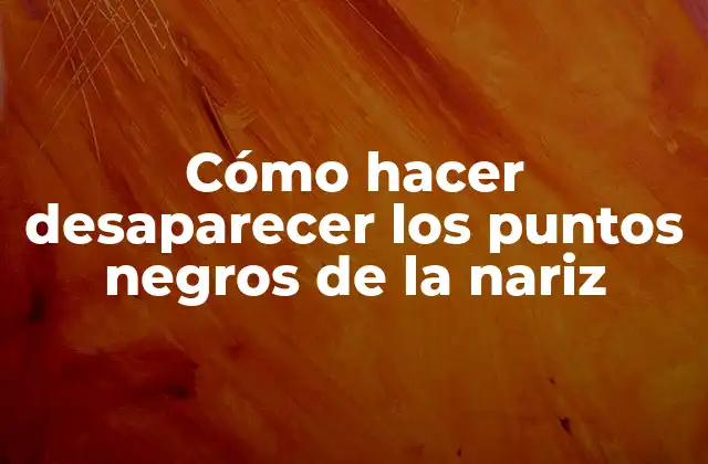 Cómo Hacer Desaparecer los Puntos Negros de la Nariz