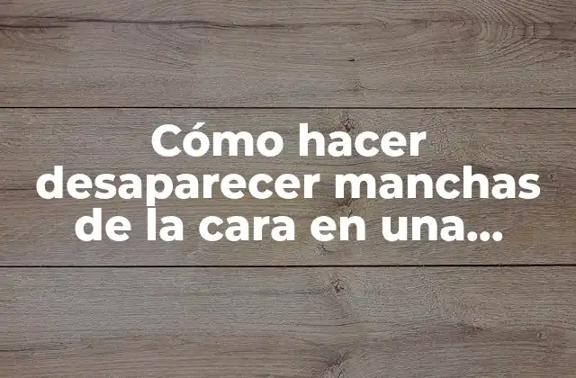 Cómo Hacer Desaparecer Manchas de la Cara en una Semana