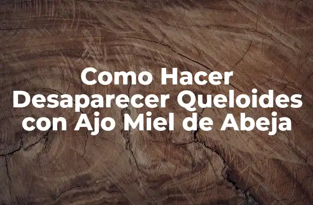 Como Hacer Desaparecer Queloides con Ajo Miel de Abeja