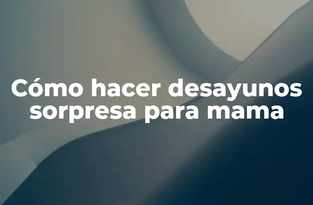 Cómo Hacer Desayunos Sorpresa para Mama