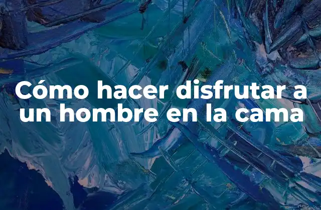 Cómo Hacer Disfrutar a un Hombre en la Cama