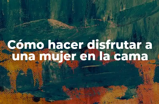 Cómo Hacer Disfrutar a una Mujer en la Cama 2 Cómo hacer disfrutar a una mujer en la cama: entender sus necesidades y deseos