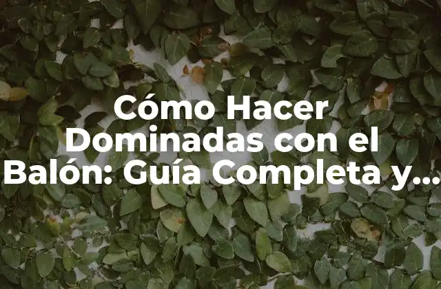Cómo Hacer Dominadas con el Balón: Guía Completa y Detallada