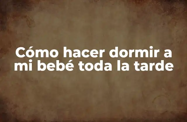 Cómo Hacer Dormir a Mi Bebé Toda la Tarde