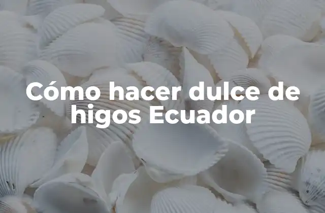 Cómo Hacer Dulce de Higos Ecuador