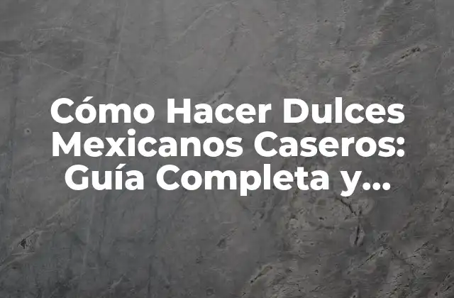 Cómo Hacer Dulces Mexicanos Caseros: Guía Completa y Deliciosa