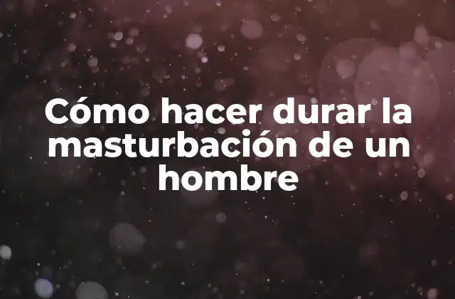 Cómo Hacer Durar la Masturbación de un Hombre