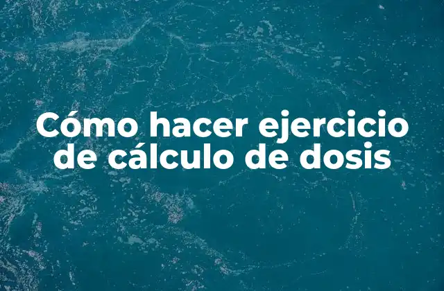 Cómo Hacer Ejercicio de Cálculo de Dosis