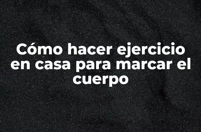 Cómo Hacer Ejercicio en Casa para Marcar el Cuerpo