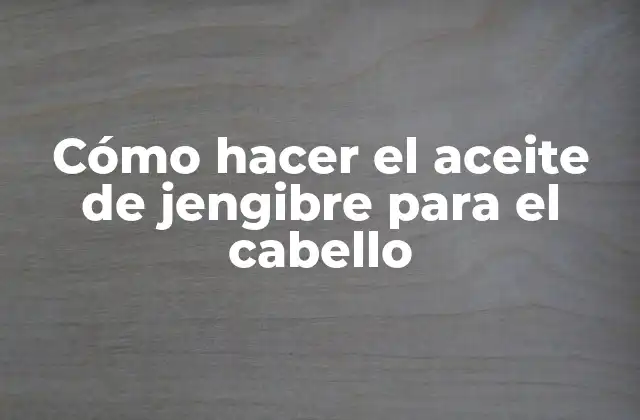 Cómo Hacer el Aceite de Jengibre para el Cabello