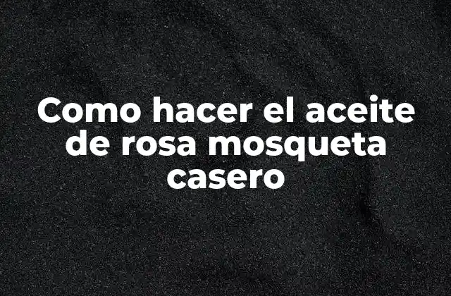 Como Hacer el Aceite de Rosa Mosqueta Casero