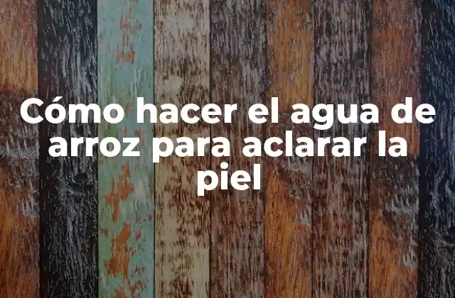 Cómo Hacer el Agua de Arroz para Aclarar la Piel