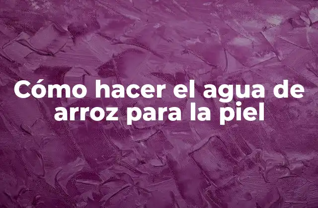 Cómo Hacer el Agua de Arroz para la Piel
